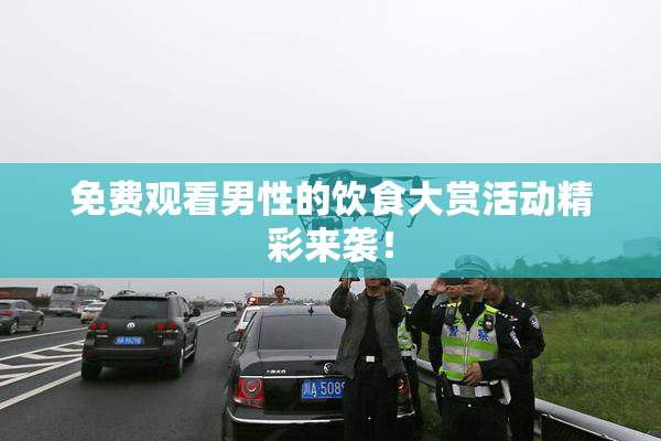 免费观看男性的饮食大赏活动精彩来袭！