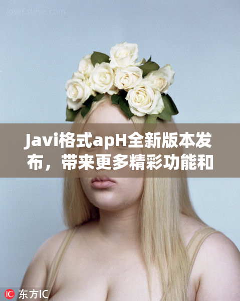 Javi格式apH全新版本发布，带来更多精彩功能和优化体验！