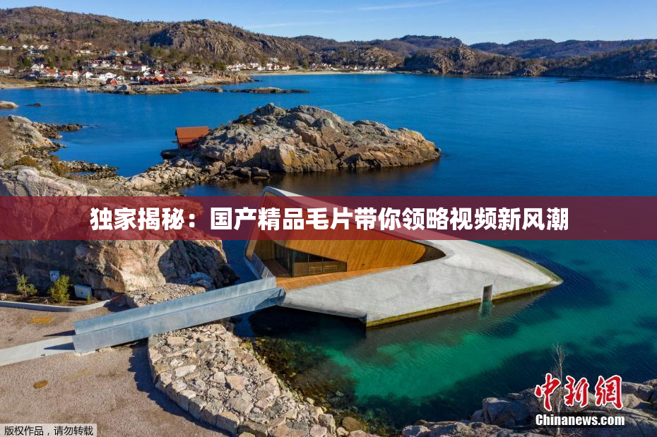 独家揭秘：国产精品毛片带你领略视频新风潮