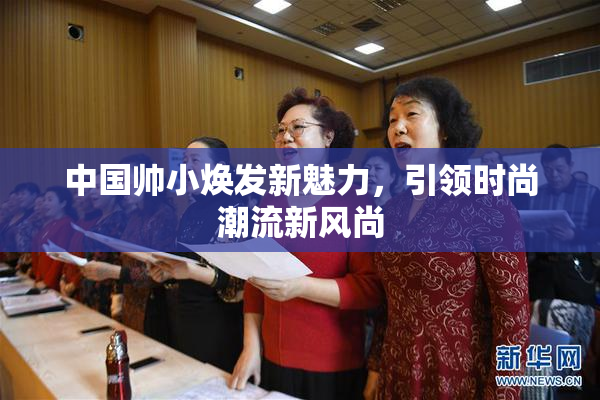 中国帅小焕发新魅力，引领时尚潮流新风尚