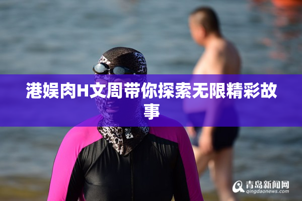 港娱肉H文周带你探索无限精彩故事