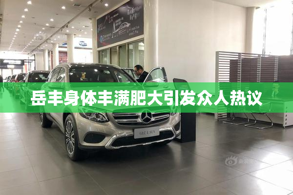 岳丰身体丰满肥大引发众人热议