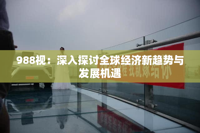 988视：深入探讨全球经济新趋势与发展机遇