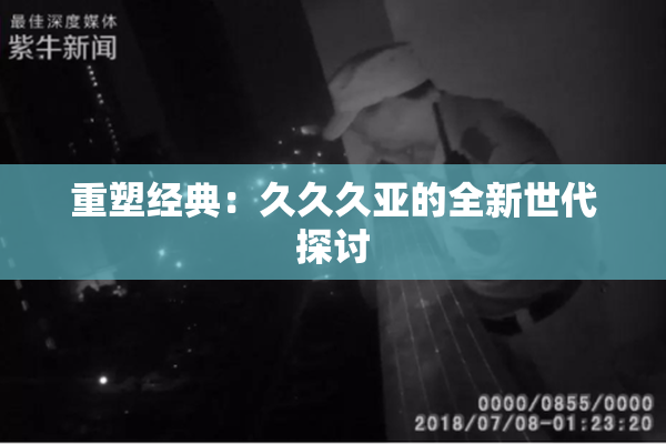 重塑经典：久久久亚的全新世代探讨