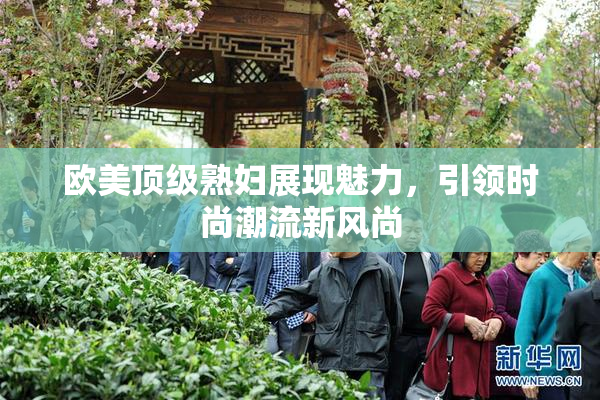 欧美顶级熟妇展现魅力，引领时尚潮流新风尚