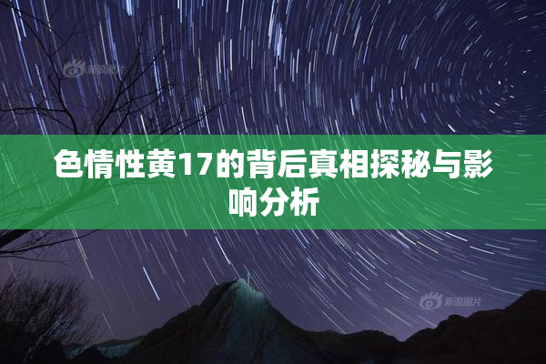 色情性黄17的背后真相探秘与影响分析