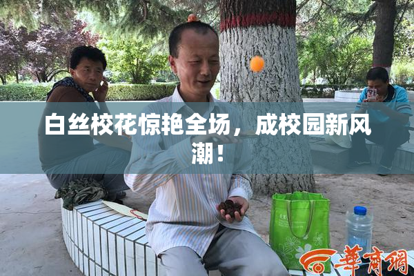 白丝校花惊艳全场，成校园新风潮！