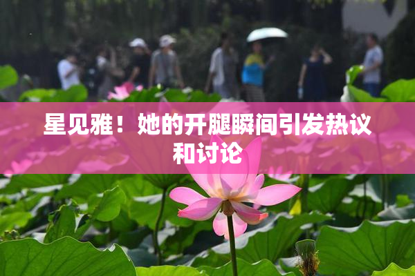 星见雅！她的开腿瞬间引发热议和讨论