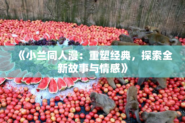《小兰同人漫：重塑经典，探索全新故事与情感》