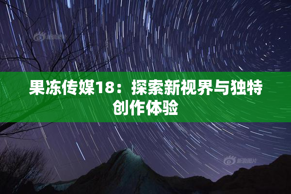 果冻传媒18：探索新视界与独特创作体验