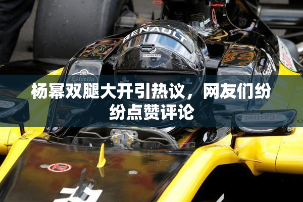 杨幂双腿大开引热议，网友们纷纷点赞评论