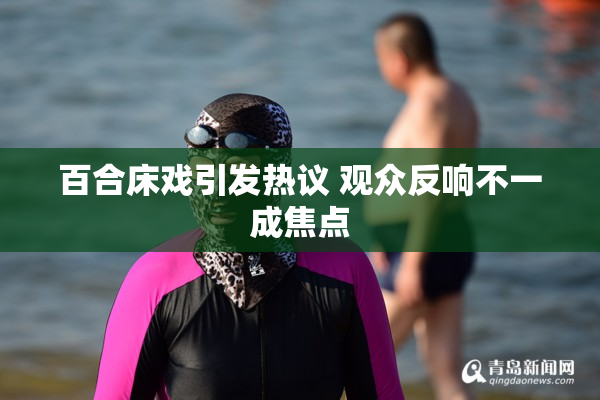 百合床戏引发热议 观众反响不一成焦点