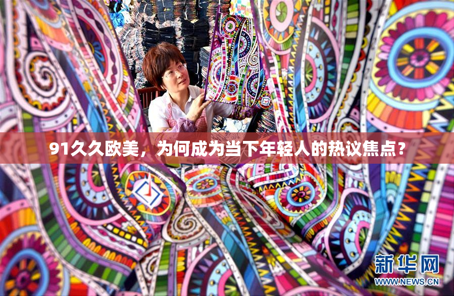 91久久欧美，为何成为当下年轻人的热议焦点？