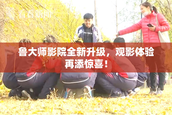 鲁大师影院全新升级，观影体验再添惊喜！