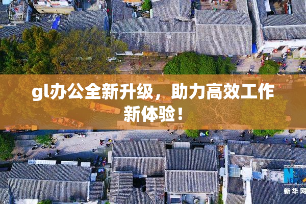 gl办公全新升级，助力高效工作新体验！