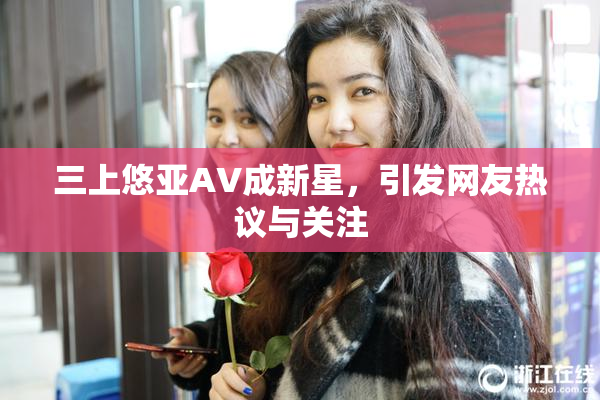 三上悠亚AV成新星，引发网友热议与关注
