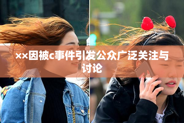 ××因被c事件引发公众广泛关注与讨论