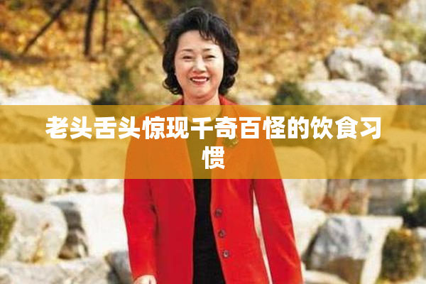 老头舌头惊现千奇百怪的饮食习惯