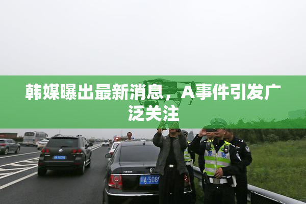 韩媒曝出最新消息，A事件引发广泛关注