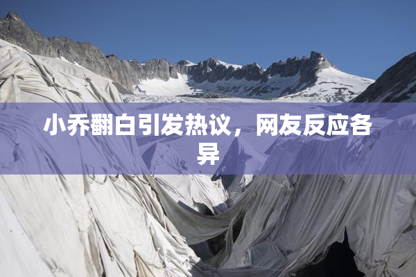 小乔翻白引发热议，网友反应各异