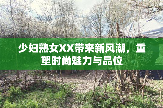 少妇熟女XX带来新风潮，重塑时尚魅力与品位