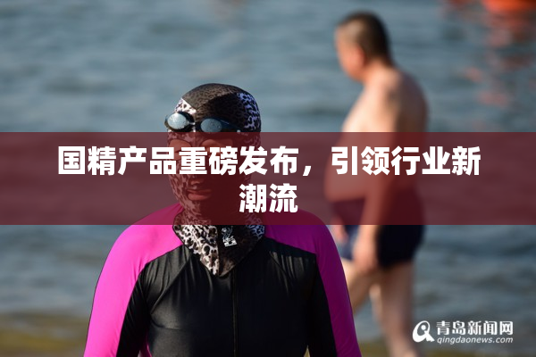 国精产品重磅发布，引领行业新潮流