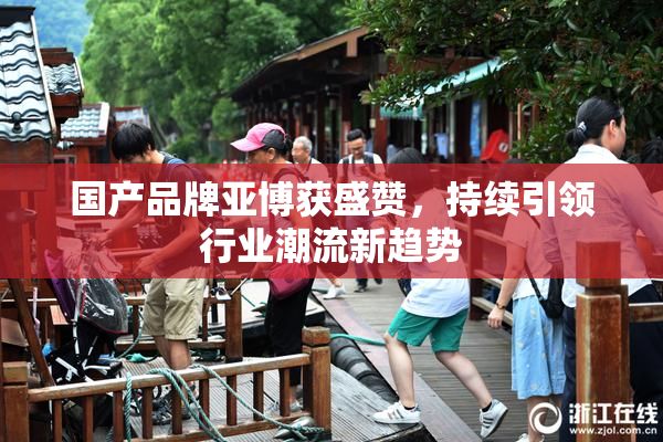 国产品牌亚博获盛赞，持续引领行业潮流新趋势