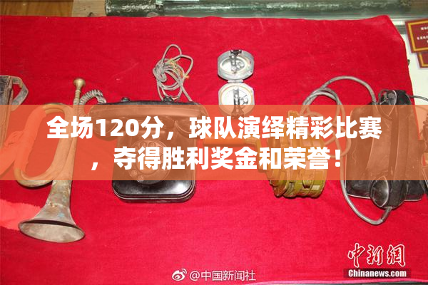 全场120分，球队演绎精彩比赛，夺得胜利奖金和荣誉！