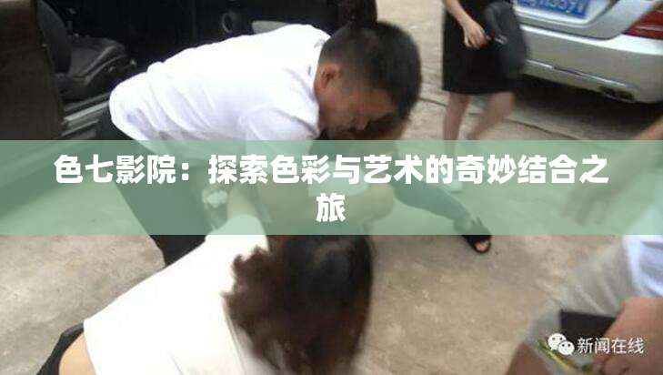 色七影院：探索色彩与艺术的奇妙结合之旅
