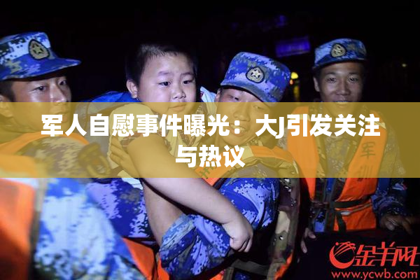 军人自慰事件曝光：大J引发关注与热议