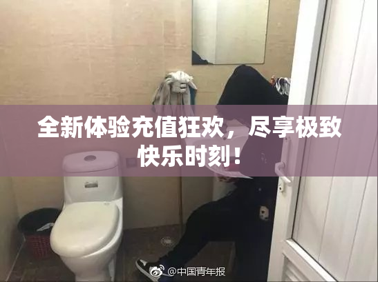 全新体验充值狂欢，尽享极致快乐时刻！