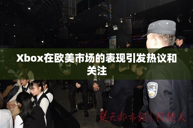 Xbox在欧美市场的表现引发热议和关注