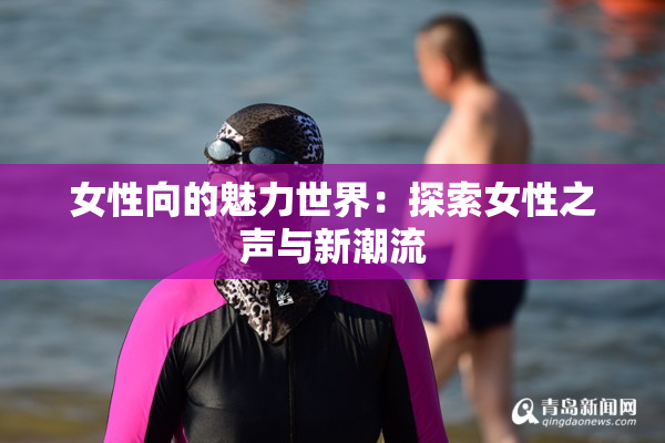 女性向的魅力世界：探索女性之声与新潮流