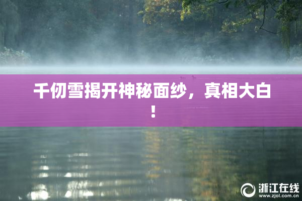 千仞雪揭开神秘面纱，真相大白！
