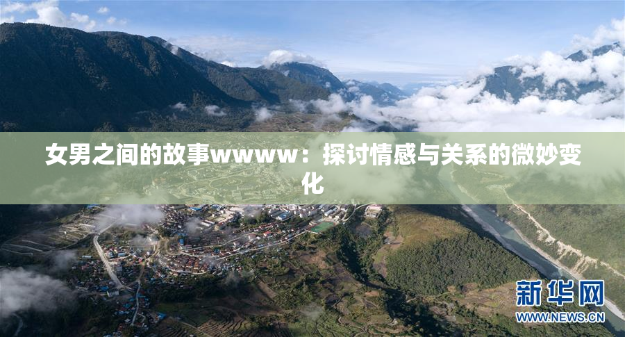 女男之间的故事wwww：探讨情感与关系的微妙变化